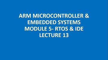 ARM MICROCONTROLLER & EMBEDDED SYSTEMS MODULE 5- RTOS & IDE LECTURE 13