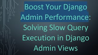 Boost Your Django Admin Performance: Solving Slow Query Execution in Django Admin Views