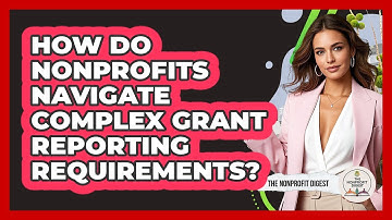How Do Nonprofits Navigate Complex Grant Reporting Requirements? - The Nonprofit Digest