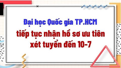Đại học Quốc gia TP HCM tiếp tục nhận hồ sơ ưu tiên xét tuyển đến 10 - 7