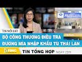 Tin tức kinh tế | Bản tin tối 22/9 | Bộ công thương điều tra đường mía nhập khẩu từ Thái Lan | FBNC