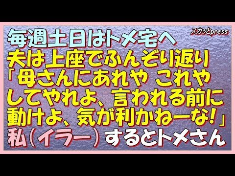 【スカッとする話】(GJ)毎週土日はトメ宅に連行され、夫は上座で「母さんにあれしてやれよ、これしてやれよ、言われる前に動けよ、気が利かねーな！」するとトメさんが…