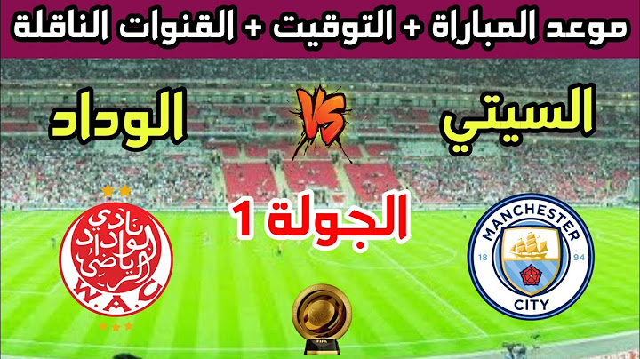 موعد وتوقيت مباراة الوداد ومانشستر سيتي في الجولة 1 من كأس العالم للأندية 2025 والقنوات الناقلة