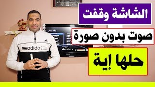 الشاشة وقفت صوت بدون صورة هى كدة باظت اليكم الجواب على هذا العطل