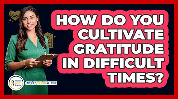 How Do You Cultivate Gratitude In Difficult Times?