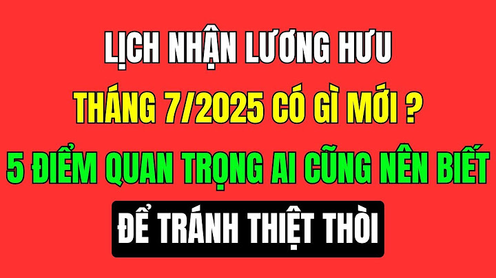 Lịch nhận lĩnh lương hưu tháng 7/2025 Có gì mới? 5 điểm quan trọng phải biết để tránh thiệt thòi