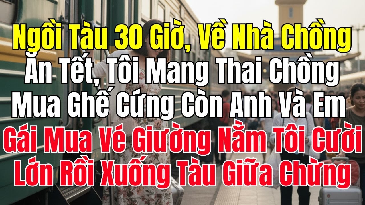 Ngồi Tàu 30 Tiếng Về Nhà Chồng Ăn Tết, Chồng Mua Ghế Cứng Cho Tôi Mang Thai Ngồi, Còn Anh Và Em Gái