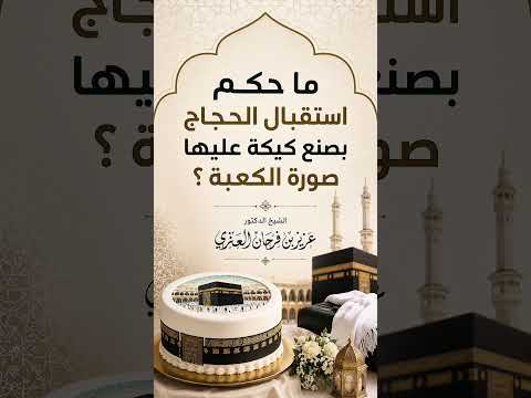 ما حكم استقبال الحجاج بصنع كيكة عليها صورة الكعبة ؟ الشيخ الدكتور عزيز بن فرحان العنزي .