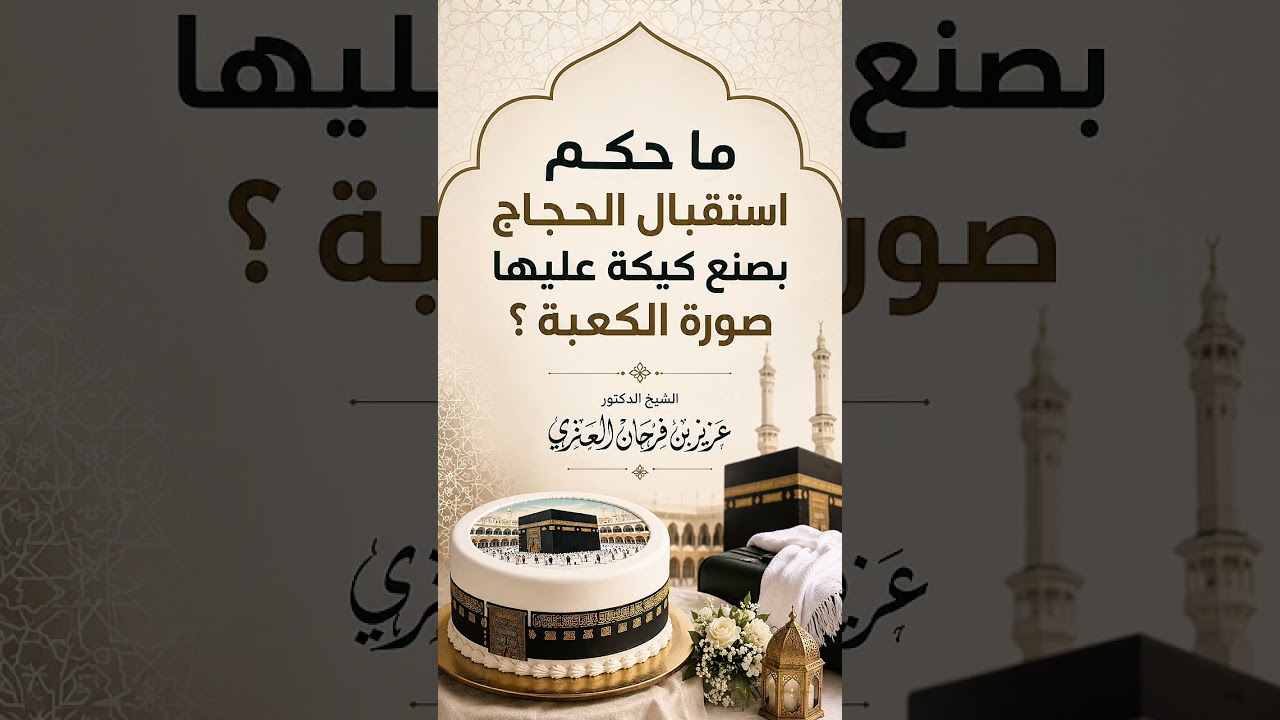 ما حكم استقبال الحجاج بصنع كيكة عليها صورة الكعبة ؟ الشيخ الدكتور عزيز بن فرحان العنزي .