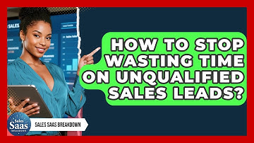How To Stop Wasting Time On Unqualified Sales Leads? - Sales Saas Breakdown