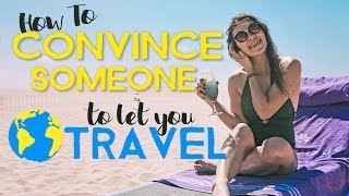 How to CONVINCE SOMEONE to LET YOU TRAVEL