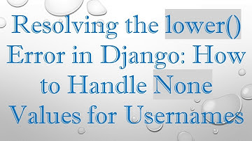 Resolving the lower() Error in Django: How to Handle None Values for Usernames