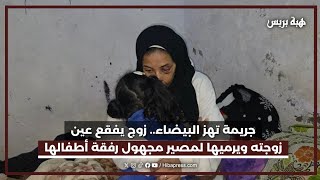 جـ..ـريمة تهز البيضاء.. زوج يفقع عين زوجته ويرميها لمصير مجهول رفقة أطفالها