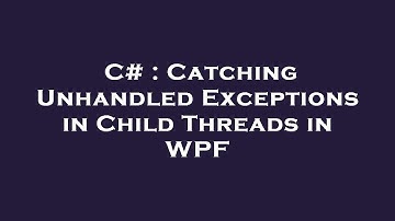 C# : Catching Unhandled Exceptions in Child Threads in WPF