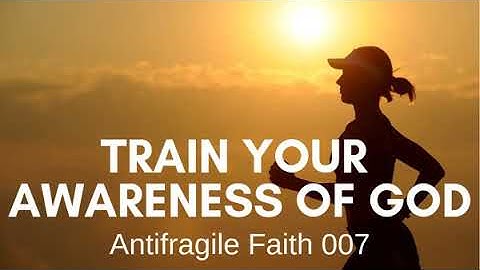 Train Your Awareness of God | Antifragile Faith 007