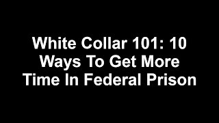 10 Ways To Get More Time In Federal Prison :White Collar 101 10 Ways To Get More Time In Federal Prison :White Collar 101