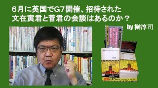 ６月に英国でＧ７開催、招待された文在寅君と菅君の会談はあるのか？　by 榊淳司