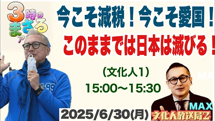 【今こそ減税！今こそ愛国！】このままでは日本が滅びる…他 2025/6/30(月)文化人① 15:00~15:30『3時のまさるアワーMAX』