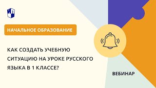 Как Создать Учебную Ситуацию На Уроке Русского Языка В 1 Классе?