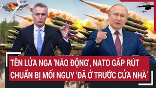 Điểm nóng thế giới: Tên lửa Nga 'náo động', NATO gấp rút chuẩn bị mối nguy 'đã ở trước cửa nhà'