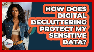 How Does Digital Decluttering Protect My Sensitive Data? - Ultimate Life Hacks