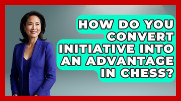 How Do You Convert Initiative Into An Advantage In Chess? - The Chess Codex