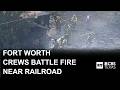 Fort Worth crews battle blaze near railroad line
