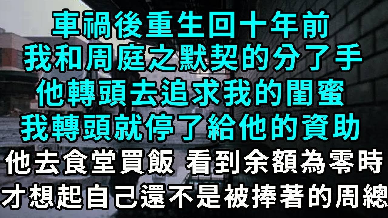 車禍後重生回十年前，我和周庭之默契的分了手，他轉頭去追求我的閨蜜，我轉頭就停了給他的資助，他去食堂買飯 看到余額為零時才想起，自己還不是人人捧著的周總