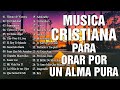 MUSICA CRISTIANA PARA ORAR POR UN ALMA PURA - MUSICA CRISTIANA DE ADORACION Y ALABANZAS 2022