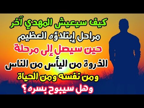 كيف سيعيش المهدي آخر مراحل إبتلاؤه العظيم حين سيصل إلى مرحلة الذروة من اليأس من الناس ونفسه والحياة