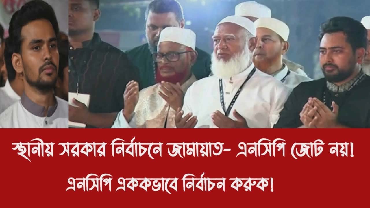 স্থানীয় সরকার নির্বাচনে জামায়াত- এনসিপি জোট নয়!||এনসিপি এককভাবে নির্বাচন করুক!