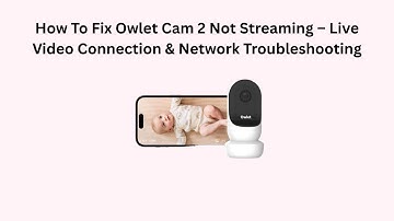 How To Fix Owlet Cam 2 Not Streaming – Live Video Connection & Network Troubleshooting