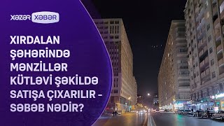 Xırdalan şəhərində mənzillər kütləvi şəkildə satışa çıxarılır - Səbəb nədir?