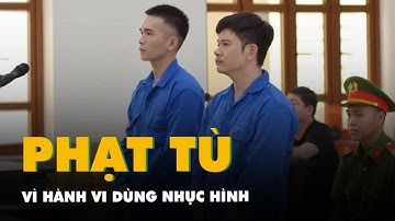 Vụ dùng nhục hình: Cựu thượng úy công an bị phạt 9 năm tù, một sinh viên thực tập bị phạt 7 năm tù