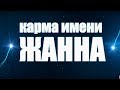 КАРМА ИМЕНИ ЖАННА . ТИПИЧНАЯ СУДЬБА ЖАННЫ.