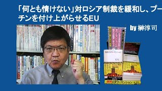 「何とも情けない」対ロシア制裁を緩和し、プーチンを付け上がらせるEU　by 榊淳司