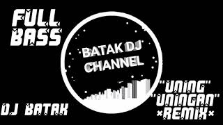BATAK DJ CHANNEL || UNING UNINGAN REMIX FULL BASS POPULER TERBARU 2020