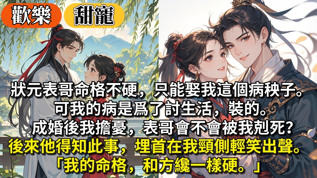 完結臉紅溫馨甜寵文：狀元表哥命格不硬，只能娶我這個病秧子。可我的病是爲了討生活，裝的。 成婚後我擔憂，表哥會不會被我剋死？後來他得知此事，埋首在我頸側輕笑出聲。 「我的命格，和方纔一樣硬。」