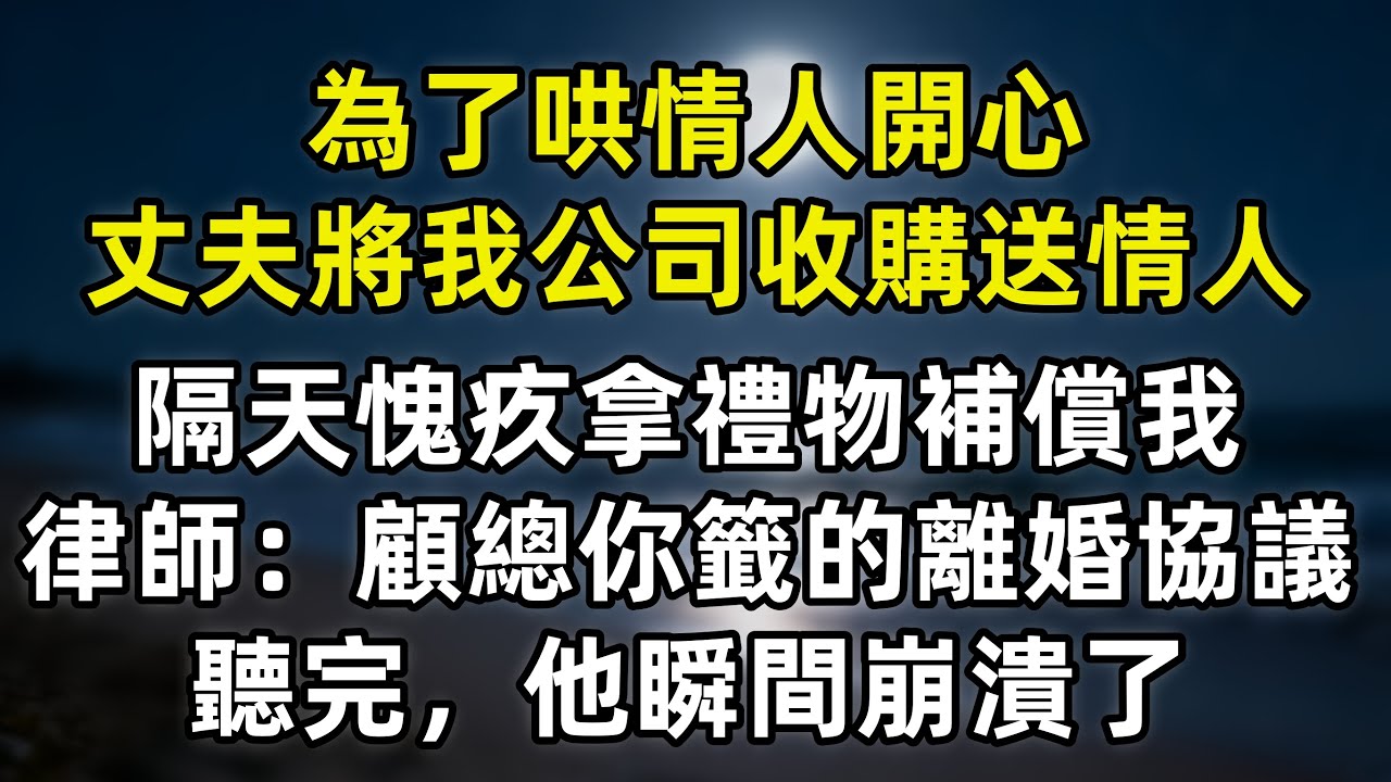 為了哄情人開心，丈夫將我公司收購送情人，隔天愧疚拿禮物回家補償我，律師愣了：顧總，你籤的是離婚協議！聽完，他瞬間崩潰了#情感故事 #生活經驗 #退休生活 #老人頻道 #生活哲學 #深夜淺讀