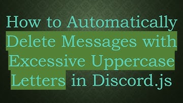 How to Automatically Delete Messages with Excessive Uppercase Letters in Discord.js