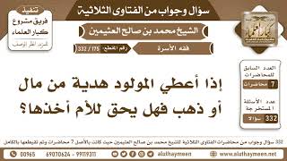 175 - 332 إذا أعطي المولود هدية من مال أو ذهب فهل يحق للأم أخذها؟ الفتاوى الثلاثية - ابن عثيمين