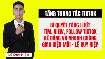 Bí Quyết Tăng Lượt Tim, View, Follow TikTok Dễ Dàng Và Nhanh Chóng Giao Diện Mới - Lê Duy Hiệp