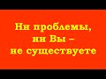 Ни проблемы, ни Вы – не существуете