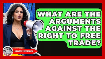 What Are The Arguments Against The Right To Free Trade? - Learn About Libertarianism