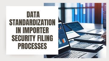 The Importance of Data Standardization in Importer Security Filing Processes