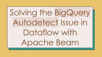 Solving the BigQuery Autodetect Issue in Dataflow with Apache Beam