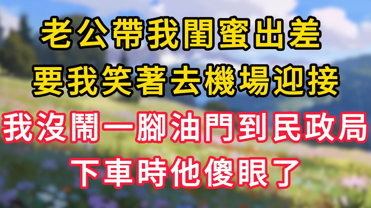 老公帶我閨蜜出差，要我笑著去機場迎接，我沒鬧一腳油門到民政局，下車時他傻眼了！ #情感故事 #為人處世 #生活经验