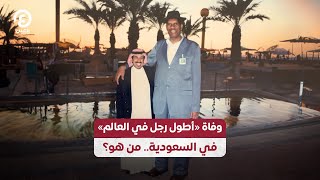 وفاة أطول رجل في العالم في السعودية.. من هو؟