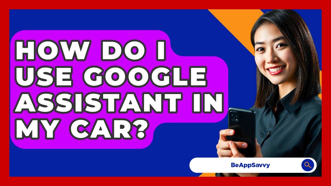 How Do I Use Google Assistant In My Car? - Be App Savvy