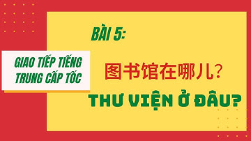 BÀI 5 - Tự học giao tiếp tiếng Trung cấp tốc từ A-Z - 第五课 --图书馆在哪儿? Thư viện ở đâu?